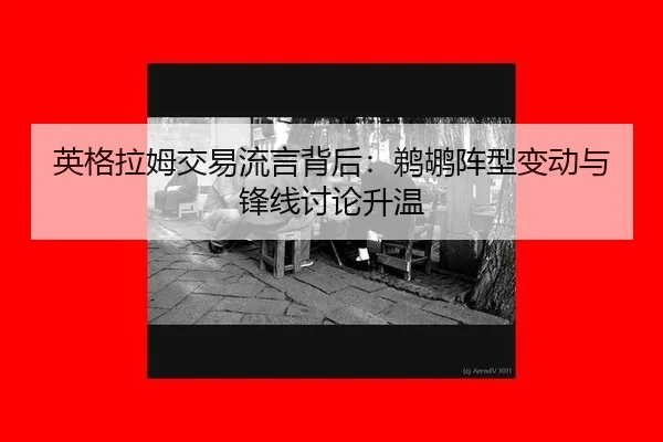 英格拉姆交易流言背后：鹈鹕阵型变动与锋线讨论升温
